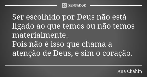 Ser escolhido por Deus não está ligado ao que temos ou não temos materialmente. Pois não é isso que chama a atenção de Deus, e sim o coração.... Frase de Ana Chahin.