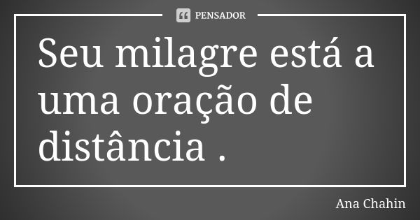 Seu milagre está a uma oração de distância .... Frase de Ana Chahin.