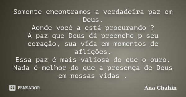 Somente encontramos a verdadeira paz em Deus. Aonde você a está procurando ? A paz que Deus dá preenche p seu coração, sua vida em momentos de aflições. Essa pa... Frase de Ana Chahin.