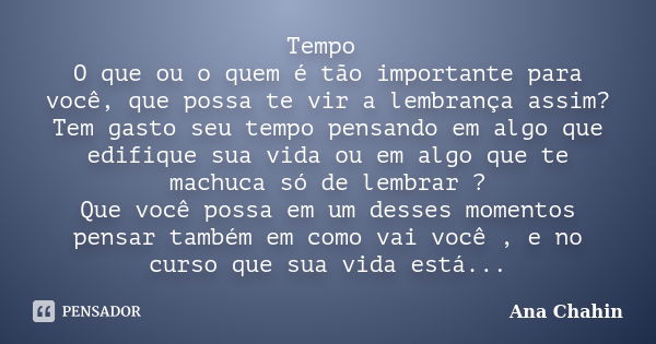 Tempo O que ou o quem é tão importante para você, que possa te vir a lembrança assim? Tem gasto seu tempo pensando em algo que edifique sua vida ou em algo que ... Frase de Ana Chahin.