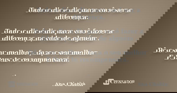 Todo o dia é dia para você ser a diferença. Todo o dia é dia para você fazer a diferença,na vida de alguém . Dê o seu melhor , faça o seu melhor E Deus te recom... Frase de Ana Chahin.