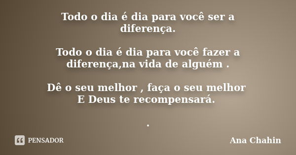 Todo o dia é dia para você ser a diferença. Todo o dia é dia para você fazer a diferença,na vida de alguém . Dê o seu melhor , faça o seu melhor E Deus te recom... Frase de Ana Chahin.