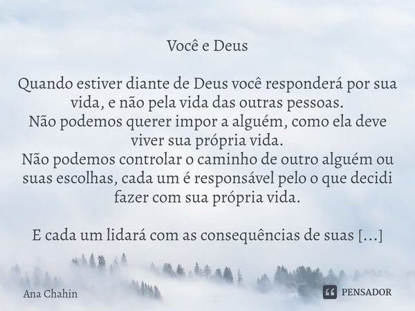 Você e Deus Quando estiver diante de Deus você responderá por sua vida, e não pela vida das outras pessoas.
Não podemos querer impor a alguém, como ela deve vi... Frase de Ana Chahin.