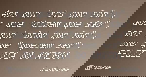 Aos que "sei que são", aos que "dizem que são", aos que "acho que são", aos que "querem ser": FELIZ DIA DO AMIGO!... Frase de Ana Charline.