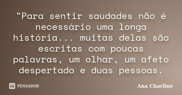 "Para sentir saudades não é necessário uma longa história... muitas delas são escritas com poucas palavras, um olhar, um afeto despertado e duas pessoas.... Frase de Ana Charline.