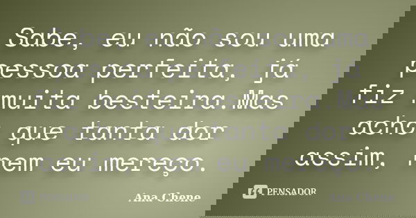 Sabe, eu não sou uma pessoa perfeita, já fiz muita besteira.Mas acho que tanta dor assim, nem eu mereço.... Frase de Ana Chene.