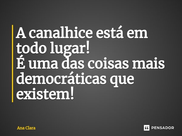⁠A canalhice está em todo lugar! É uma das coisas mais democráticas que existem!... Frase de Ana Clara.