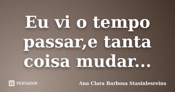 Eu vi o tempo passar,e tanta coisa mudar...... Frase de Ana Clara Barbosa Stasinlesreins.