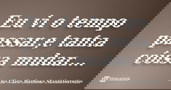 Eu vi o tempo passar,e tanta coisa mudar...... Frase de Ana Clara Barbosa Stasinlesreins.