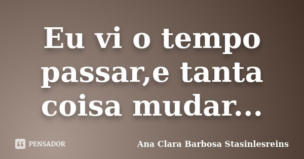 Eu vi o tempo passar,e tanta coisa mudar...... Frase de Ana Clara Barbosa Stasinlesreins.