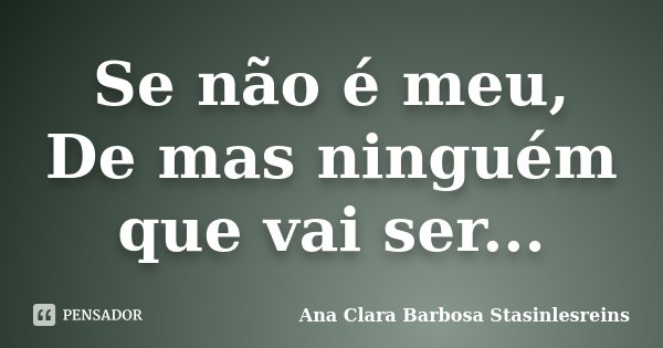 Se não é meu, De mas ninguém que vai ser...... Frase de Ana Clara Barbosa Stasinlesreins.