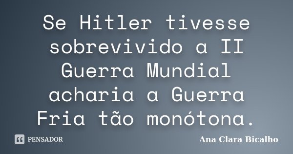 Se Hitler tivesse sobrevivido a II Guerra Mundial acharia a Guerra Fria tão monótona.... Frase de Ana Clara Bicalho.