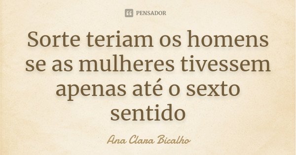 Sorte teriam os homens se as mulheres tivessem apenas até o sexto sentido... Frase de Ana Clara Bicalho.