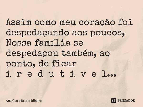 ⁠Assim como meu coração foi despedaçando aos poucos, Nossa família se despedaçou também, ao ponto, de ficar i r e d u t i v e l...... Frase de Ana Clara Bruno Ribeiro.