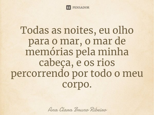 ⁠Todas as noites, eu olho para o mar, o mar de memórias pela minha cabeça, e os rios percorrendo por todo o meu corpo.... Frase de Ana Clara Bruno Ribeiro.