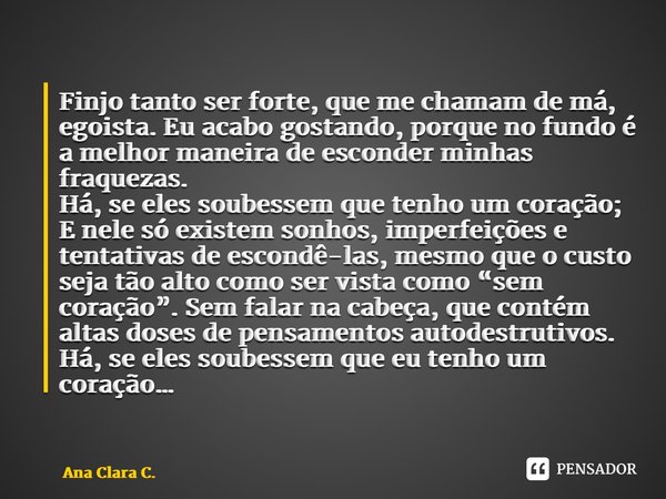 Finjo tanto ser forte, que me chamam de má, egoista. Eu acabo gostando, porque no fundo é a melhor maneira de esconder minhas fraquezas. Há, se eles soubessem ... Frase de Ana Clara C..