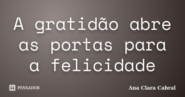 A gratidão abre as portas para a felicidade... Frase de Ana Clara Cabral.