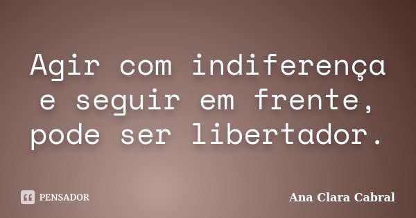 Agir com indiferença e seguir em frente, pode ser libertador.... Frase de Ana Clara Cabral.