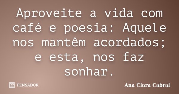Aproveite a vida com café e poesia: Aquele nos mantêm acordados; e esta, nos faz sonhar.... Frase de Ana Clara Cabral.