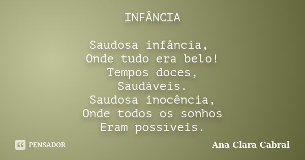 INFÂNCIA Saudosa infância, Onde tudo era belo! Tempos doces, Saudáveis. Saudosa inocência, Onde todos os sonhos Eram possíveis.... Frase de Ana Clara Cabral.