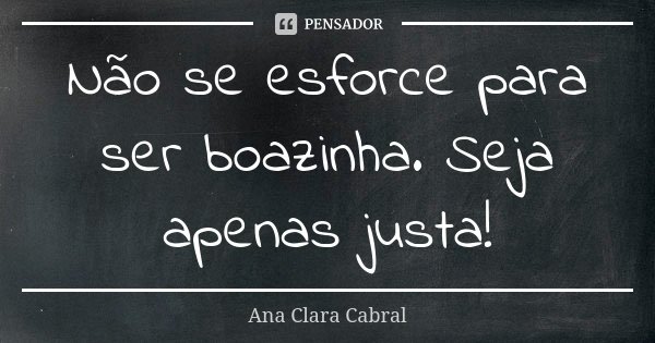 Não se esforce para ser boazinha. Seja apenas justa!... Frase de Ana Clara Cabral.