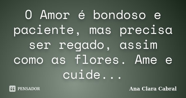 O Amor é bondoso e paciente, mas precisa ser regado, assim como as flores. Ame e cuide...... Frase de Ana Clara Cabral.