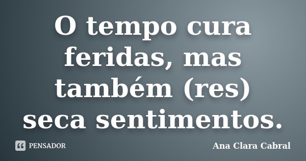 O tempo cura feridas, mas também (res) seca sentimentos.... Frase de Ana Clara Cabral.