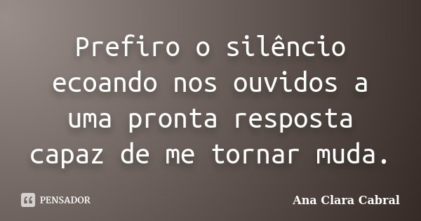 Prefiro o silêncio ecoando nos ouvidos a uma pronta resposta capaz de me tornar muda.... Frase de Ana Clara Cabral.