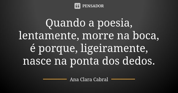 Quando a poesia, lentamente, morre na boca, é porque, ligeiramente, nasce na ponta dos dedos.... Frase de Ana Clara Cabral.