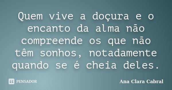 Quem vive a doçura e o encanto da alma não compreende os que não têm sonhos, notadamente quando se é cheia deles.... Frase de Ana Clara Cabral.