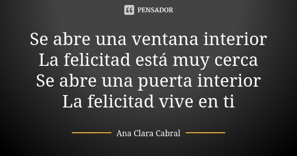 Se abre una ventana interior La felicitad está muy cerca Se abre una puerta interior La felicitad vive en ti... Frase de Ana Clara Cabral.
