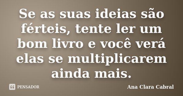 Se as suas ideias são férteis, tente ler um bom livro e você verá elas se multiplicarem ainda mais.... Frase de Ana Clara Cabral.