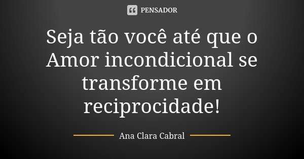Seja tão você até que o Amor incondicional se transforme em reciprocidade!... Frase de Ana Clara Cabral.