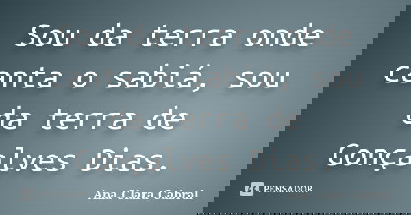 Sou da terra onde canta o sabiá, sou da terra de Gonçalves Dias.... Frase de Ana Clara Cabral.