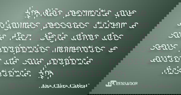 ╰ღ╮Não permita que algumas pessoas tirem a sua Paz. Seja dono dos seus próprios momentos e autor da sua própria história.╰ღ╮... Frase de Ana Clara Cabral.