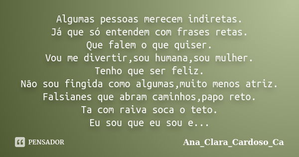 Algumas pessoas merecem indiretas. Já que só entendem com frases retas. Que falem o que quiser. Vou me divertir,sou humana,sou mulher. Tenho que ser feliz. Não ... Frase de Ana_Clara_Cardoso_Ca.