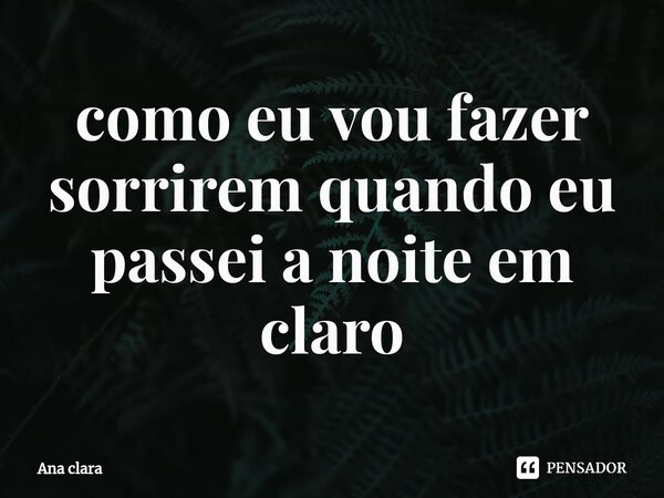 ⁠como eu vou fazer sorrirem quando eu passei a noite em claro... Frase de Ana Clara.