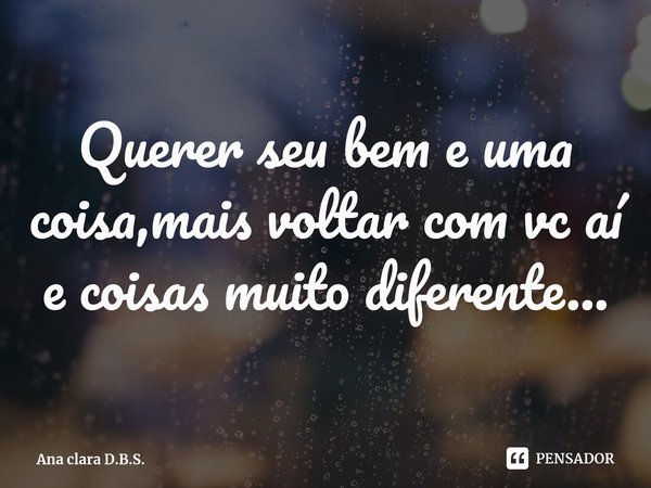 ⁠Querer seu bem e uma coisa,mais voltar com vc aí e coisas muito diferente...... Frase de Ana clara D.B.S..