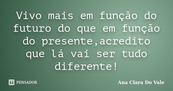 Vivo mais em função do futuro do que em função do presente,acredito que lá vai ser tudo diferente!... Frase de Ana Clara Do Vale.