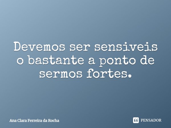 ⁠Devemos ser sensíveis o bastante a ponto de sermos fortes.... Frase de Ana Clara Ferreira da Rocha.
