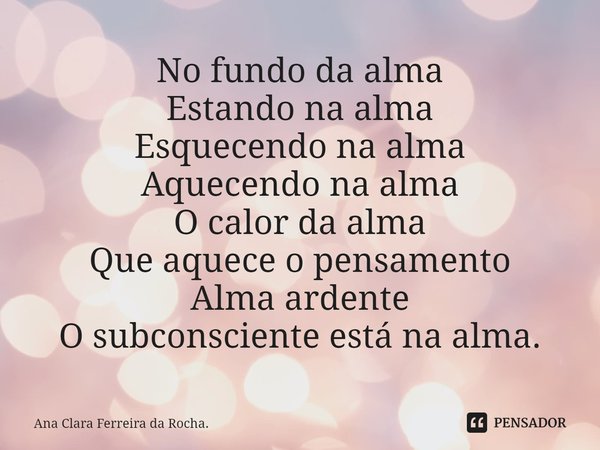 ⁠No fundo da alma
Estando na alma
Esquecendo na alma
Aquecendo na alma
O calor da alma
Que aquece o pensamento
Alma ardente
O subconsciente está na alma.... Frase de Ana Clara Ferreira da Rocha..