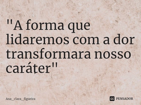 ⁠"A forma que lidaremos com a dor transformara nosso caráter "... Frase de Ana_clara_figueira.