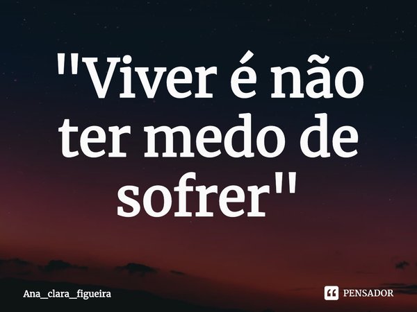 ⁠"Viver é não ter medo de sofrer"... Frase de Ana_clara_figueira.