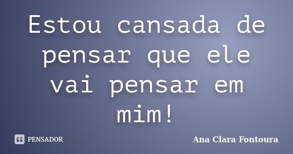 Estou cansada de pensar que ele vai pensar em mim!... Frase de Ana Clara Fontoura.