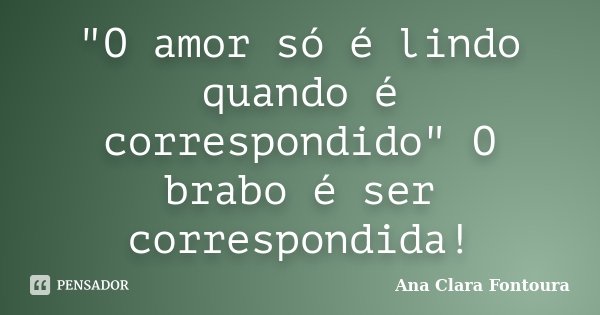 "O amor só é lindo quando é correspondido" O brabo é ser correspondida!... Frase de Ana Clara Fontoura.