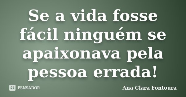 Se a vida fosse fácil ninguém se apaixonava pela pessoa errada!... Frase de Ana Clara Fontoura.