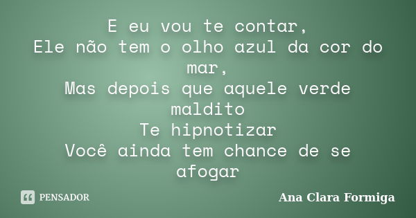 E eu vou te contar, Ele não tem o olho azul da cor do mar, Mas depois que aquele verde maldito Te hipnotizar Você ainda tem chance de se afogar... Frase de Ana Clara Formiga.