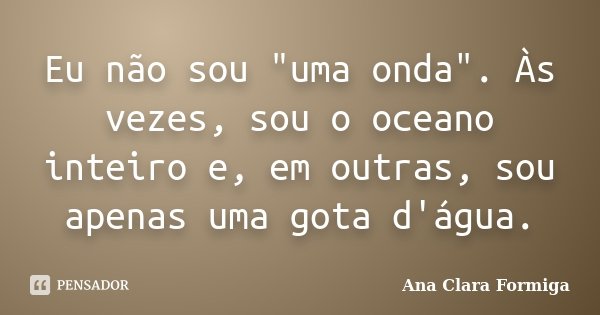 Eu não sou "uma onda". Às vezes, sou o oceano inteiro e, em outras, sou apenas uma gota d'água.... Frase de Ana Clara Formiga.