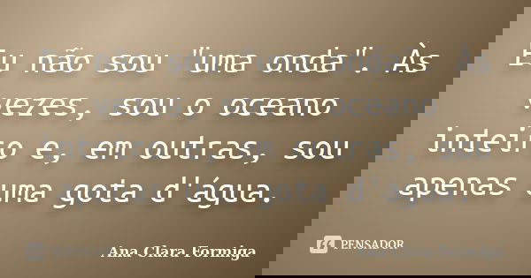 Eu não sou "uma onda". Às vezes, sou o oceano inteiro e, em outras, sou apenas uma gota d'água.... Frase de Ana Clara Formiga.