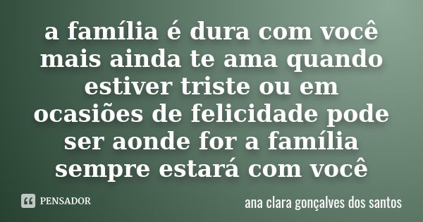 a família é dura com você mais ainda te ama quando estiver triste ou em ocasiões de felicidade pode ser aonde for a família sempre estará com você... Frase de ana clara gonçalves dos santos.